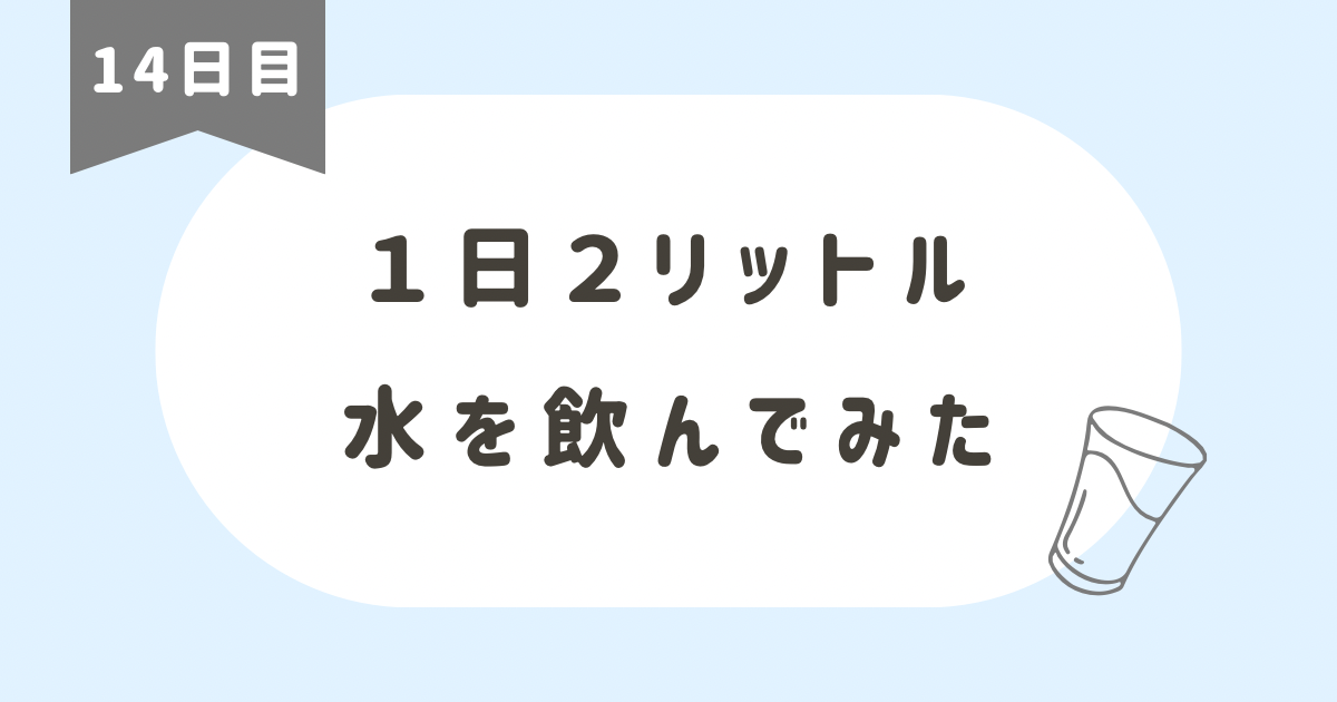 【体験談】水を1日2リットル飲むとどんな効果が？【14日目】